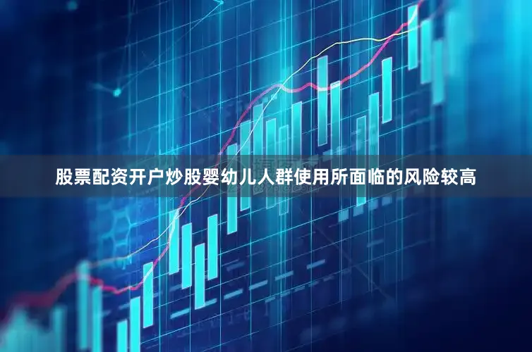 股票配资开户炒股婴幼儿人群使用所面临的风险较高