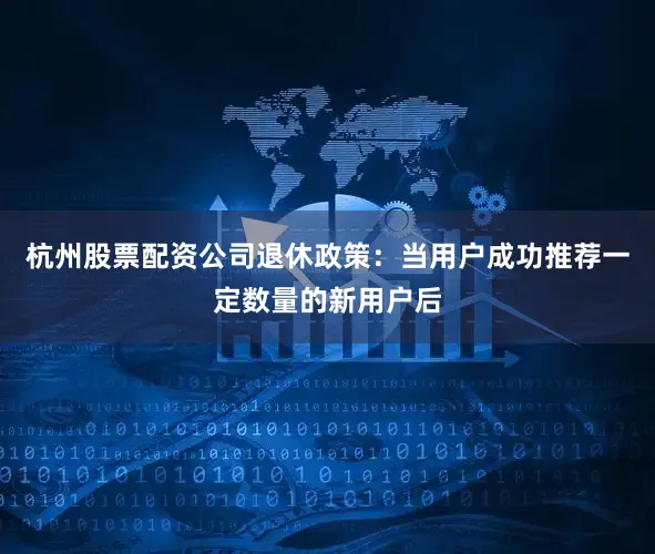 杭州股票配资公司退休政策：当用户成功推荐一定数量的新用户后