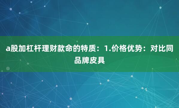 a股加杠杆理财款命的特质：1.价格优势：对比同品牌皮具