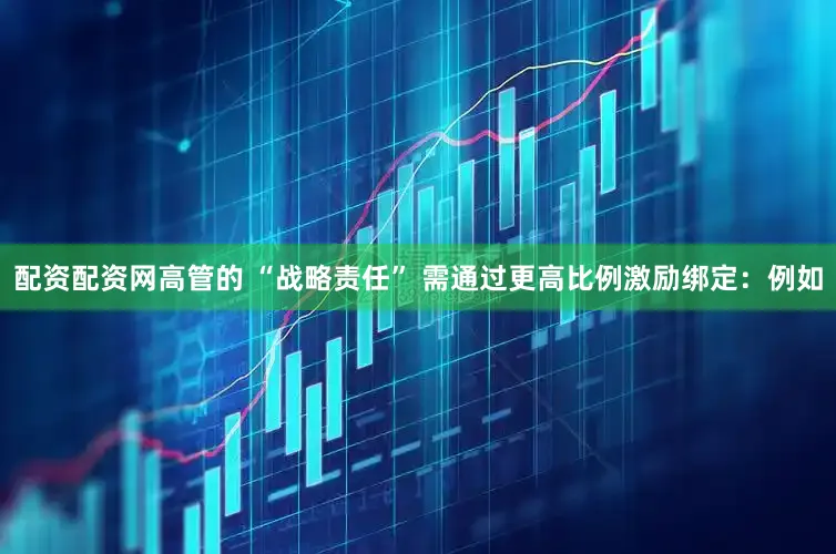 配资配资网高管的 “战略责任” 需通过更高比例激励绑定：例如