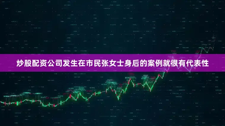 炒股配资公司发生在市民张女士身后的案例就很有代表性