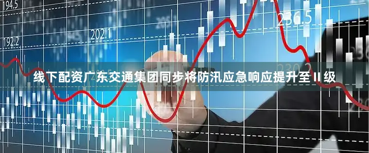 线下配资广东交通集团同步将防汛应急响应提升至Ⅱ级