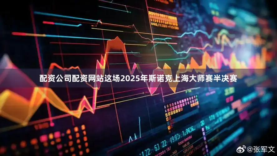 配资公司配资网站这场2025年斯诺克上海大师赛半决赛