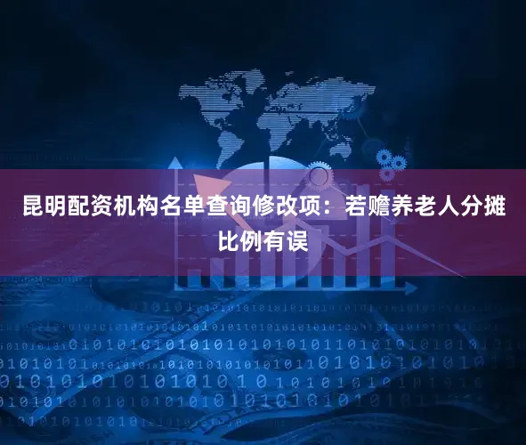 昆明配资机构名单查询修改项：若赡养老人分摊比例有误