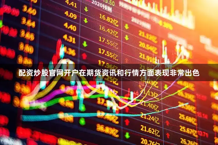配资炒股官网开户在期货资讯和行情方面表现非常出色