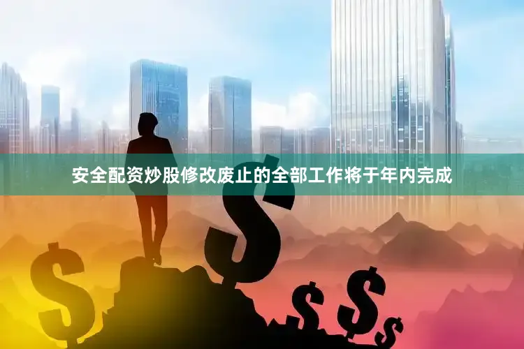 安全配资炒股修改废止的全部工作将于年内完成