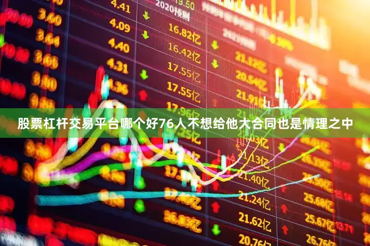 股票杠杆交易平台哪个好76人不想给他大合同也是情理之中