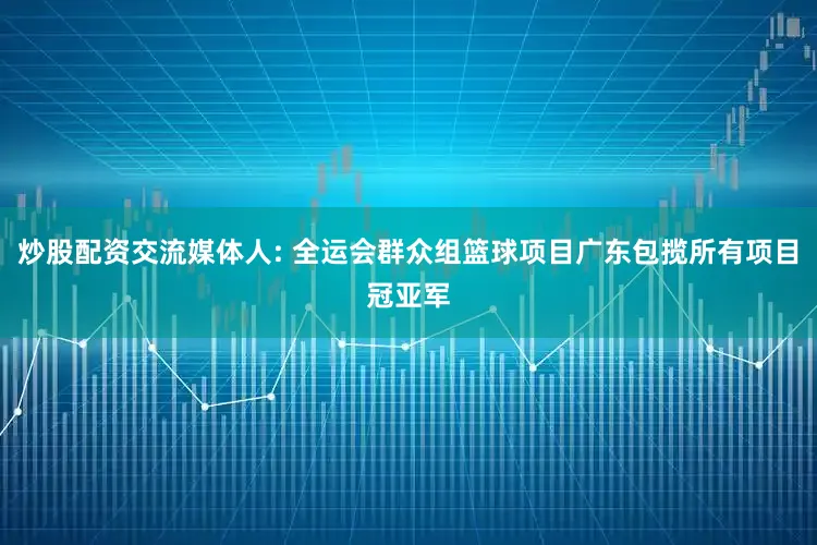 炒股配资交流媒体人: 全运会群众组篮球项目广东包揽所有项目冠亚军