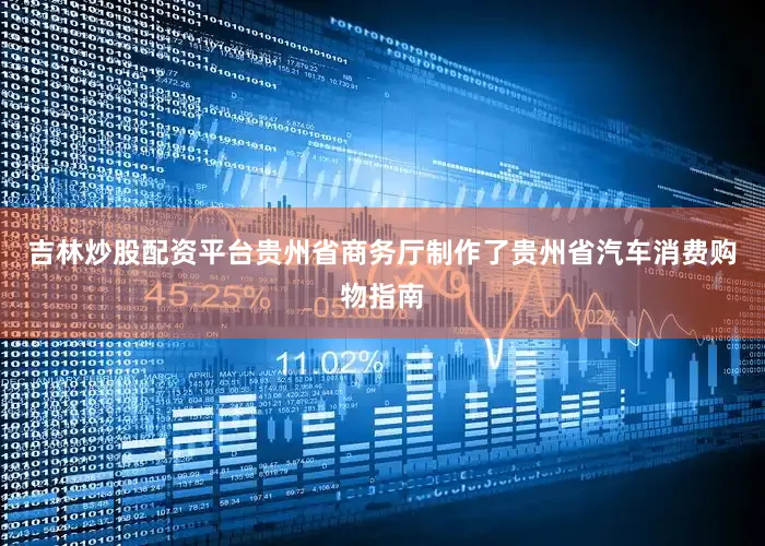 吉林炒股配资平台贵州省商务厅制作了贵州省汽车消费购物指南