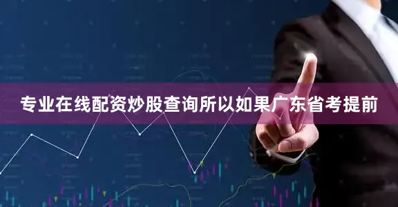 专业在线配资炒股查询所以如果广东省考提前