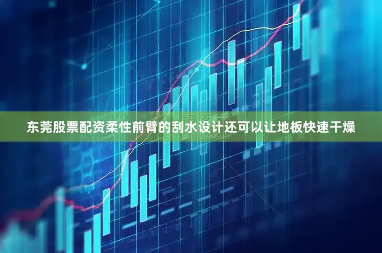 东莞股票配资柔性前臂的刮水设计还可以让地板快速干燥