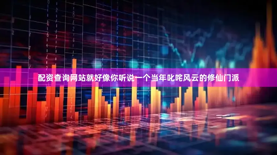 配资查询网站就好像你听说一个当年叱咤风云的修仙门派