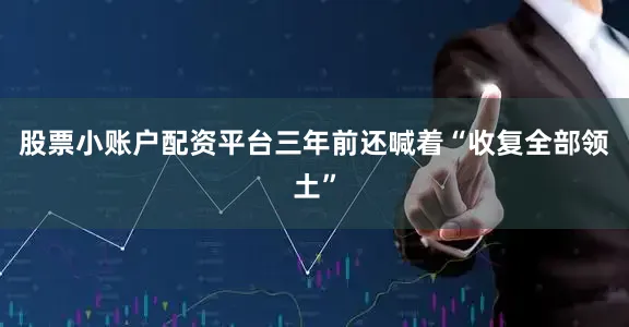 股票小账户配资平台三年前还喊着“收复全部领土”