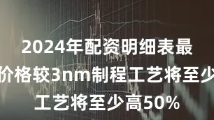 2024年配资明细表最新代工价格较3nm制程工艺将至少高50%