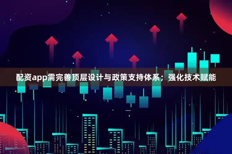 配资app需完善顶层设计与政策支持体系；强化技术赋能