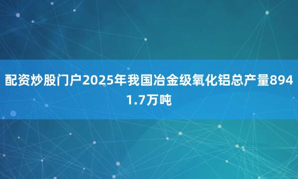 配资炒股门户2025年我国冶金级氧化铝总产量8941.7万吨