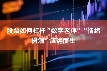 股票如何杠杆“数字老伴”“情绪树洞”应运而生