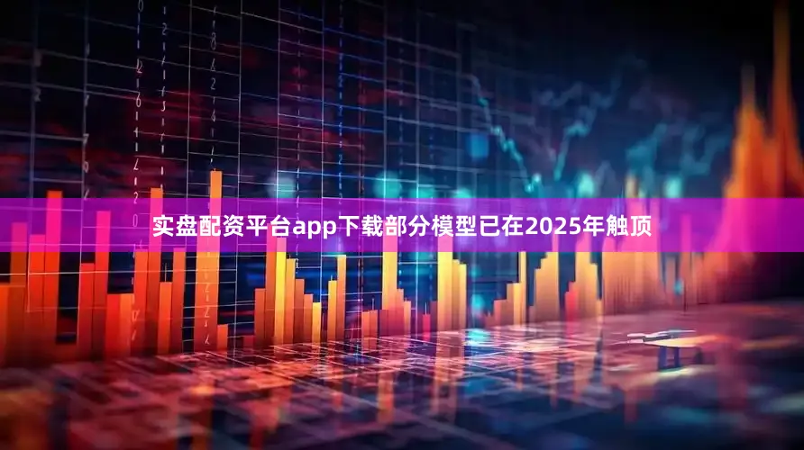 实盘配资平台app下载部分模型已在2025年触顶