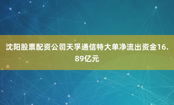 沈阳股票配资公司天孚通信特大单净流出资金16.89亿元