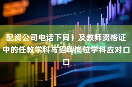 配资公司电话下同）及教师资格证中的任教学科与招聘岗位学科应对口