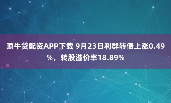 顶牛贷配资APP下载 9月23日利群转债上涨0.49%，转股溢价率18.89%