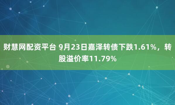 财慧网配资平台 9月23日嘉泽转债下跌1.61%，转股溢价率11.79%
