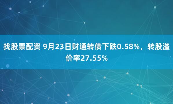 找股票配资 9月23日财通转债下跌0.58%，转股溢价率27.55%