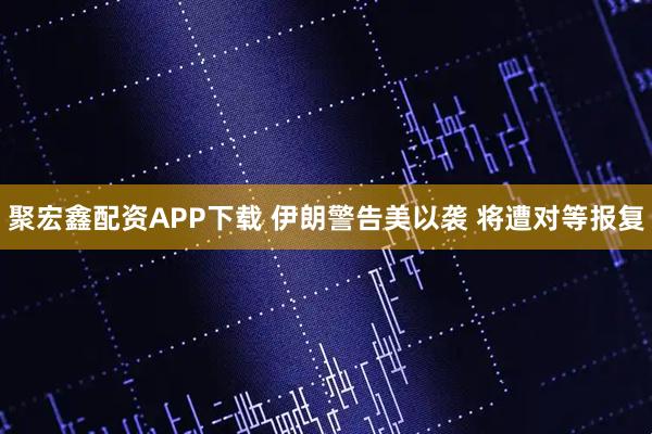 聚宏鑫配资APP下载 伊朗警告美以袭 将遭对等报复