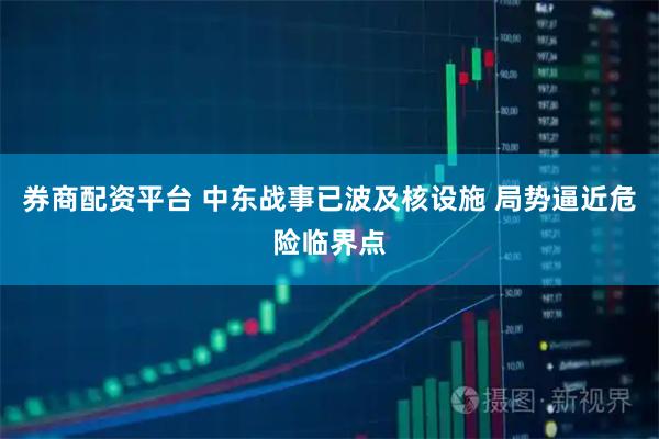 券商配资平台 中东战事已波及核设施 局势逼近危险临界点