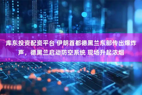 库东投资配资平台 伊朗首都德黑兰东部传出爆炸声，德黑兰启动防空系统 现场升起浓烟