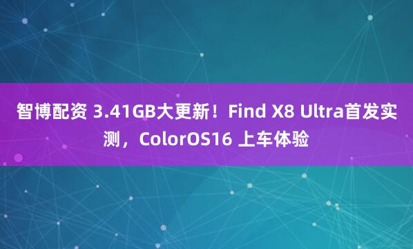 智博配资 3.41GB大更新！Find X8 Ultra首发实测，ColorOS16 上车体验