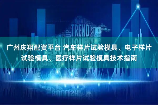 广州庆翔配资平台 汽车样片试验模具、电子样片试验模具、医疗样片试验模具技术指南