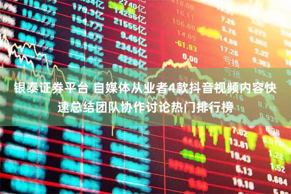 银泰证券平台 自媒体从业者4款抖音视频内容快速总结团队协作讨论热门排行榜