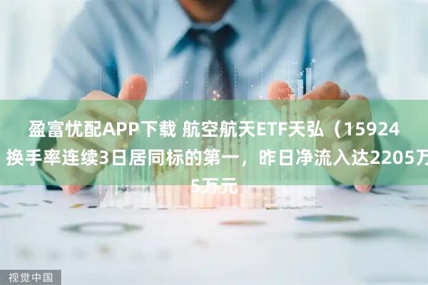 盈富忧配APP下载 航空航天ETF天弘（159241）换手率连续3日居同标的第一，昨日净流入达2205万元