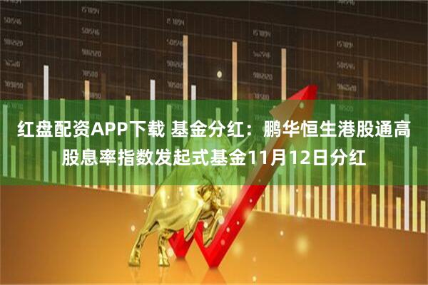 红盘配资APP下载 基金分红：鹏华恒生港股通高股息率指数发起式基金11月12日分红