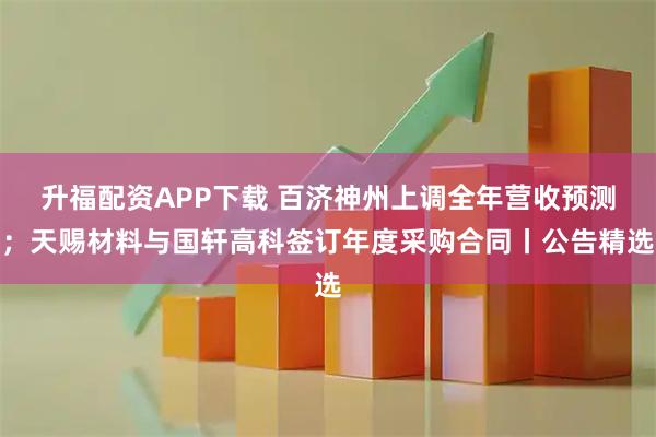 升福配资APP下载 百济神州上调全年营收预测；天赐材料与国轩高科签订年度采购合同丨公告精选