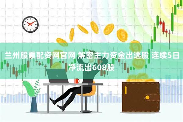 兰州股票配资网官网 解密主力资金出逃股 连续5日净流出608股