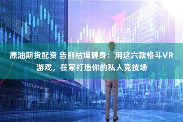 原油期货配资 告别枯燥健身：用这六款格斗VR游戏，在家打造你的私人竞技场