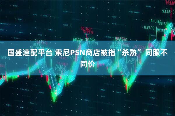 国盛速配平台 索尼PSN商店被指“杀熟” 同服不同价