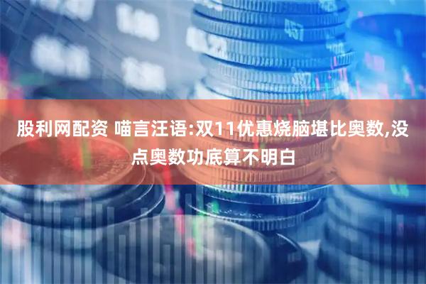 股利网配资 喵言汪语:双11优惠烧脑堪比奥数,没点奥数功底算不明白