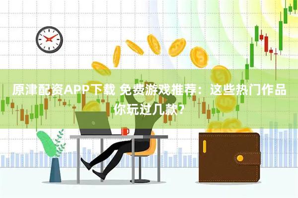 原津配资APP下载 免费游戏推荐：这些热门作品你玩过几款？