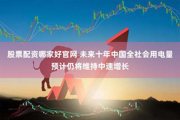 股票配资哪家好官网 未来十年中国全社会用电量预计仍将维持中速增长