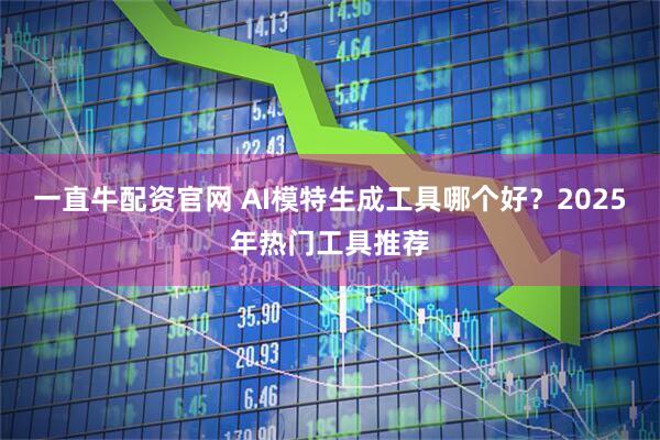 一直牛配资官网 AI模特生成工具哪个好？2025年热门工具推荐