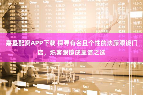 嘉垦配资APP下载 探寻有名且个性的法藤眼镜门店，烁客眼镜成靠谱之选