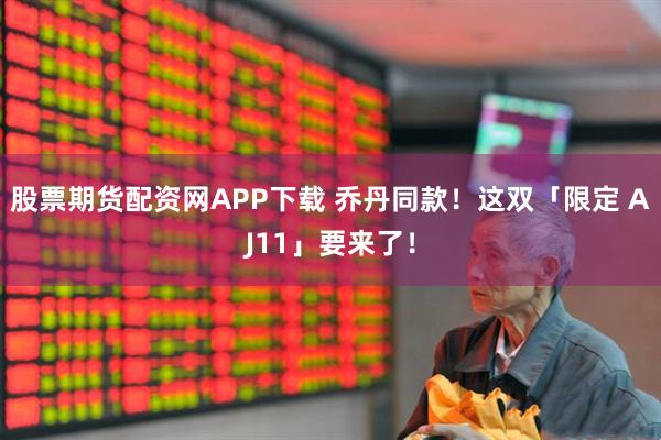 股票期货配资网APP下载 乔丹同款！这双「限定 AJ11」要来了！