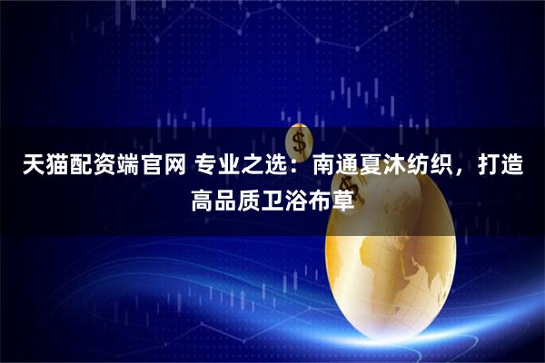 天猫配资端官网 专业之选：南通夏沐纺织，打造高品质卫浴布草