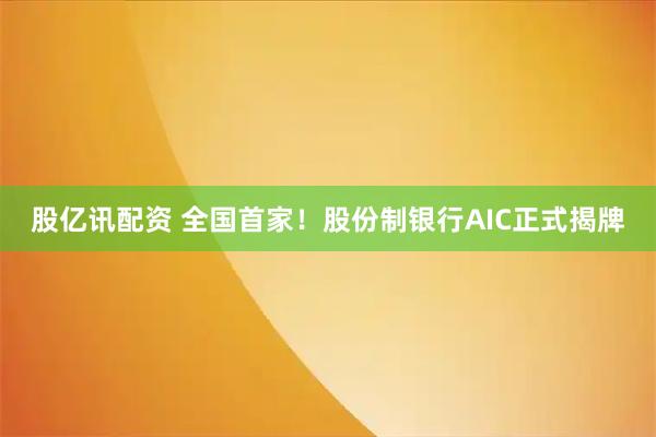 股亿讯配资 全国首家！股份制银行AIC正式揭牌