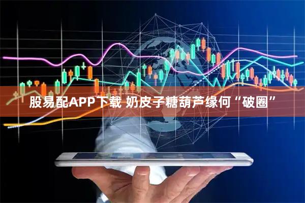 股易配APP下载 奶皮子糖葫芦缘何“破圈”