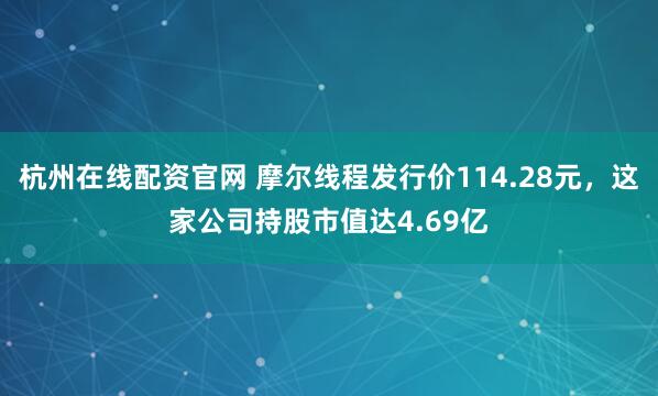 杭州在线配资官网 摩尔线程发行价114.28元，这家公司持股市值达4.69亿