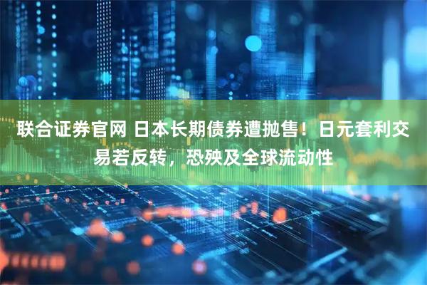 联合证券官网 日本长期债券遭抛售！日元套利交易若反转，恐殃及全球流动性